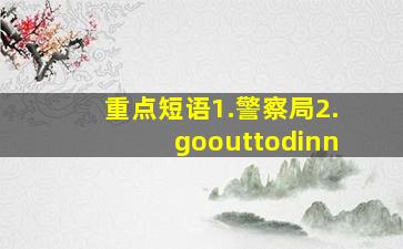 重点短语。1.警察局2.goouttodinn