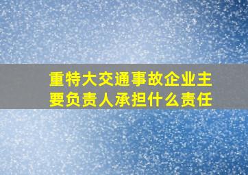 重特大交通事故企业主要负责人承担什么责任