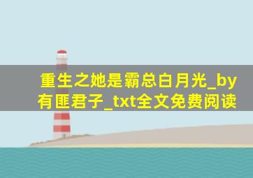 重生之她是霸总白月光_by有匪君子_txt全文免费阅读