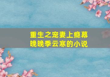 重生之宠妻上瘾,幕晚晚,季云寒的小说