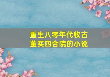 重生八零年代收古董买四合院的小说