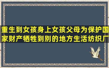 重生到女孩身上,女孩父母为保护国家财产牺牲,到别的地方生活,纺织厂...