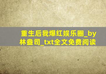 重生后我爆红娱乐圈_by林盎司_txt全文免费阅读