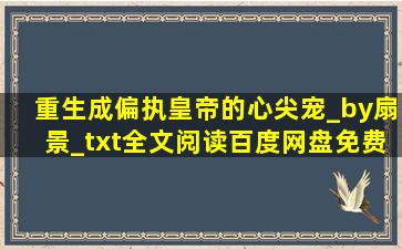 重生成偏执皇帝的心尖宠_by扇景_txt全文阅读,百度网盘免费下载