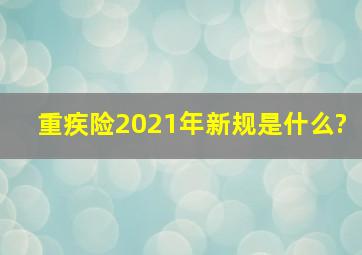 重疾险2021年新规是什么?