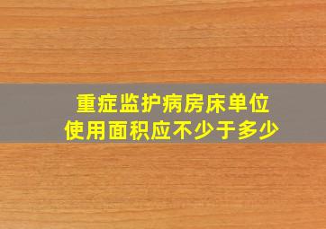 重症监护病房床单位使用面积应不少于多少