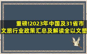 重磅!2023年中国及31省市文旅行业政策汇总及解读(全)以文塑旅、以旅...