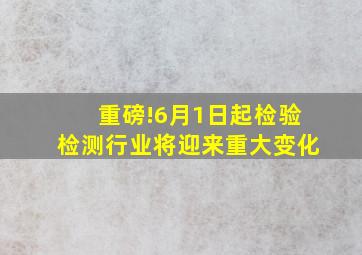 重磅!6月1日起,检验检测行业将迎来重大变化