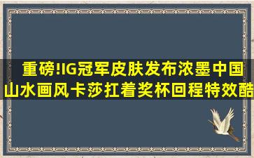 重磅!IG冠军皮肤发布浓墨中国山水画风,卡莎扛着奖杯回程,特效酷炫...