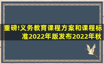 重磅!义务教育课程方案和课程标准(2022年版)发布,2022年秋季学期...