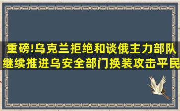 重磅!乌克兰拒绝和谈,俄主力部队继续推进,乌安全部门换装攻击平民...