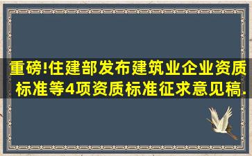 重磅!住建部发布《建筑业企业资质标准》等4项资质标准征求意见稿...