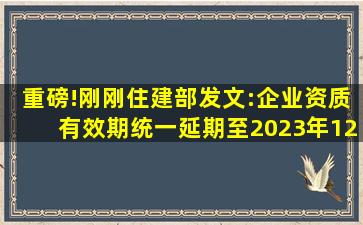 重磅!刚刚住建部发文:企业资质有效期统一延期至2023年12月30日!可...