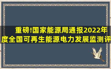 重磅!国家能源局通报2022年度全国可再生能源电力发展监测评价结果...