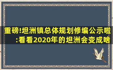 重磅!坦洲镇总体规划修编公示啦:看看2020年的坦洲会变成啥样