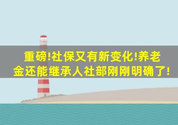 重磅!社保又有新变化!养老金还能继承人社部刚刚明确了!