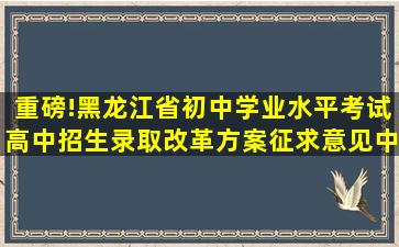 重磅!黑龙江省初中学业水平考试、高中招生录取改革方案征求意见中