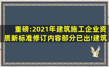 重磅:2021年建筑施工企业资质新标准修订内容部分已出!建筑资质改革...