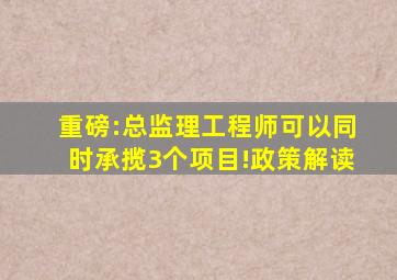 重磅:总监理工程师可以同时承揽3个项目!政策解读