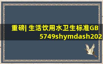 重磅| 《生活饮用水卫生标准》(GB5749­—2022)全文发布!