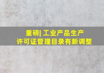 重磅| 工业产品生产许可证管理目录有新调整