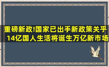 重磅新政!国家已出手,新政策关乎14亿国人生活,将诞生万亿新市场!|限...