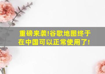 重磅来袭!谷歌地图终于在中国可以正常使用了! 