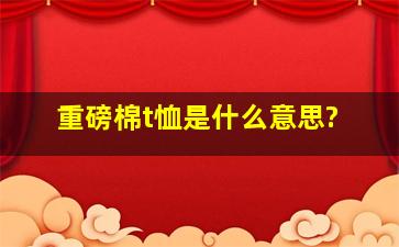 重磅棉t恤是什么意思?