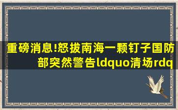 重磅消息!怒拔南海一颗钉子,国防部突然警告“清场”