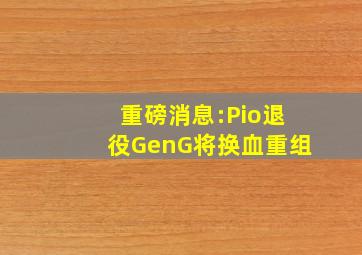 重磅消息:Pio退役,GenG将换血重组