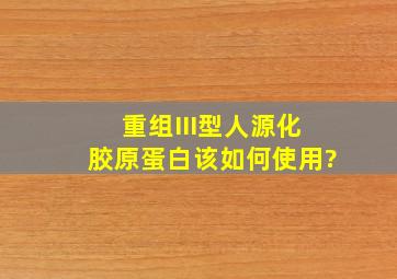 重组III型人源化胶原蛋白该如何使用?