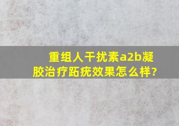 重组人干扰素a2b凝胶治疗跖疣效果怎么样?