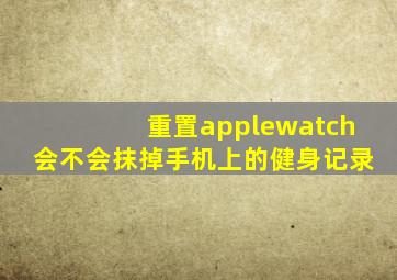 重置applewatch会不会抹掉手机上的健身记录