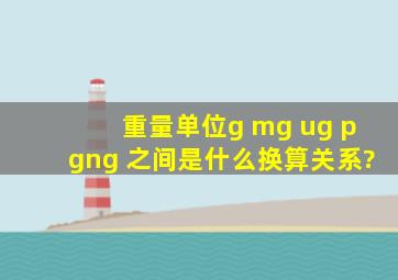 重量单位,g, mg, ug, pg , ng 之间是什么换算关系?
