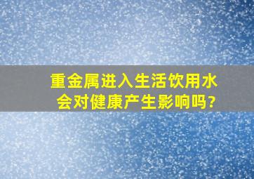 重金属进入生活饮用水会对健康产生影响吗?