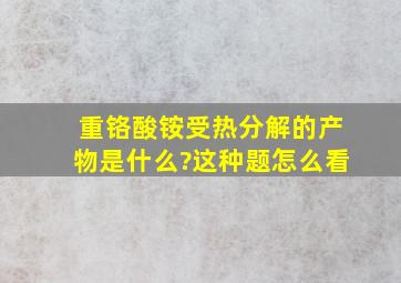 重铬酸铵受热分解的产物是什么?这种题怎么看