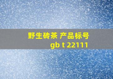 野生砖茶 产品标号 gb t 22111