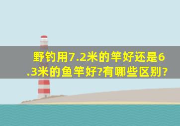 野钓用7.2米的竿好还是6.3米的鱼竿好?有哪些区别?