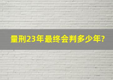 量刑23年最终会判多少年?