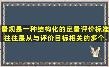 量规是一种结构化的定量评价标准,往往是从与评价目标相关的多个...