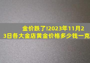 金价跌了!2023年11月23日各大金店黄金价格多少钱一克