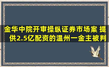 金华中院开审操纵证券市场案 提供2.5亿配资的温州一金主被判刑...