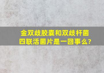 金双歧胶囊和双歧杆菌四联活菌片是一回事么?