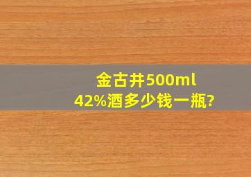 金古井500ml 42%酒多少钱一瓶?