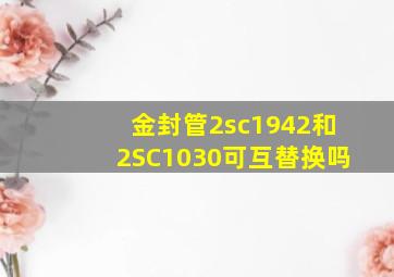 金封管2sc1942和2SC1030可互替换吗