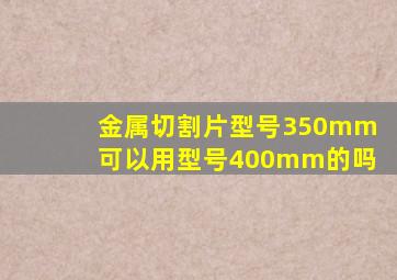 金属切割片型号350mm可以用型号,400mm的吗