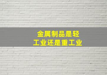 金属制品是轻工业还是重工业