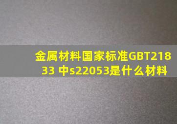 金属材料国家标准GBT21833 中s22053是什么材料。