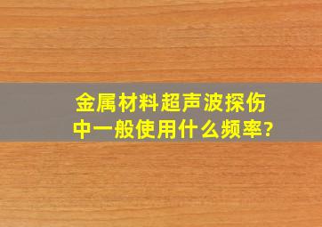 金属材料超声波探伤中,一般使用什么频率?