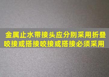 金属止水带接头应分别采用折叠咬接或搭接;咬接或搭接必须采用( )。